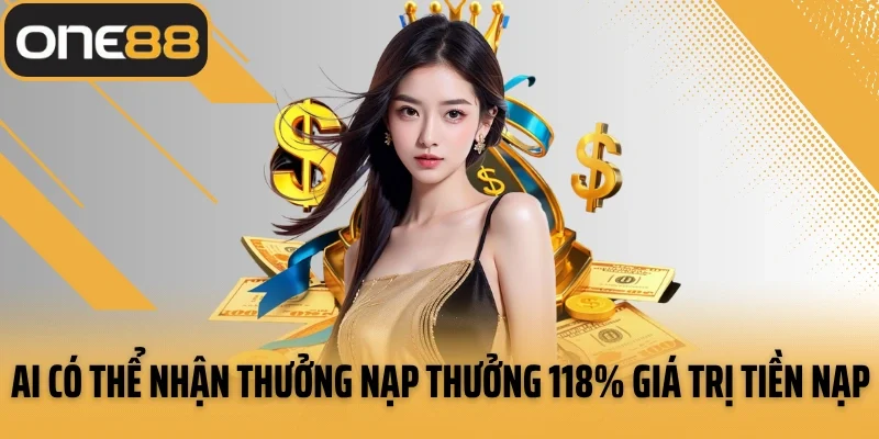 Ai có thể nhận thưởng nạp thưởng 118% giá trị tiền nạp